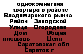 однокомнатная квартира в районе Владимирского рынка › Район ­ Заводской › Улица ­ Огородная › Дом ­ 153 › Общая площадь ­ 25 › Цена ­ 650 000 - Саратовская обл., Саратов г. Недвижимость » Квартиры продажа   . Саратовская обл.,Саратов г.